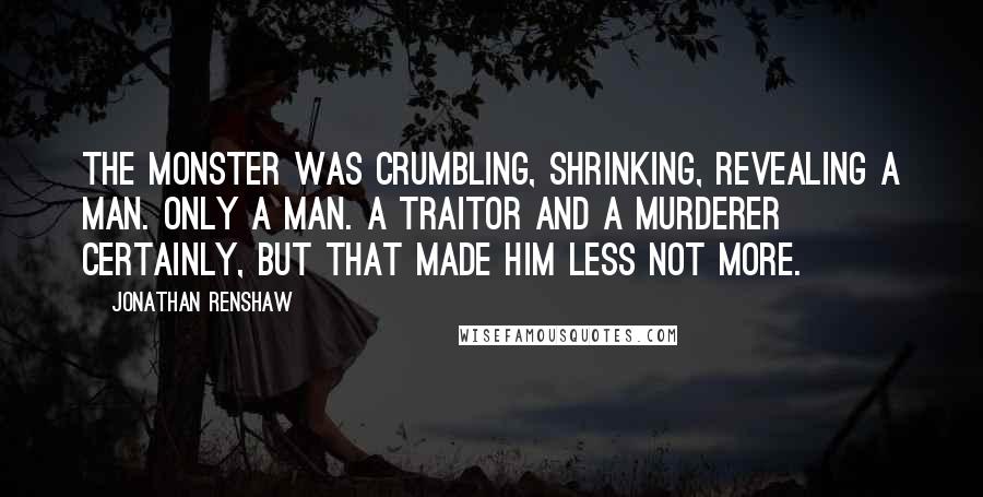 Jonathan Renshaw Quotes: The monster was crumbling, shrinking, revealing a man. Only a man. A traitor and a murderer certainly, but that made him less not more.