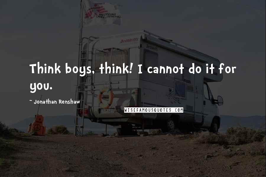 Jonathan Renshaw Quotes: Think boys, think! I cannot do it for you.