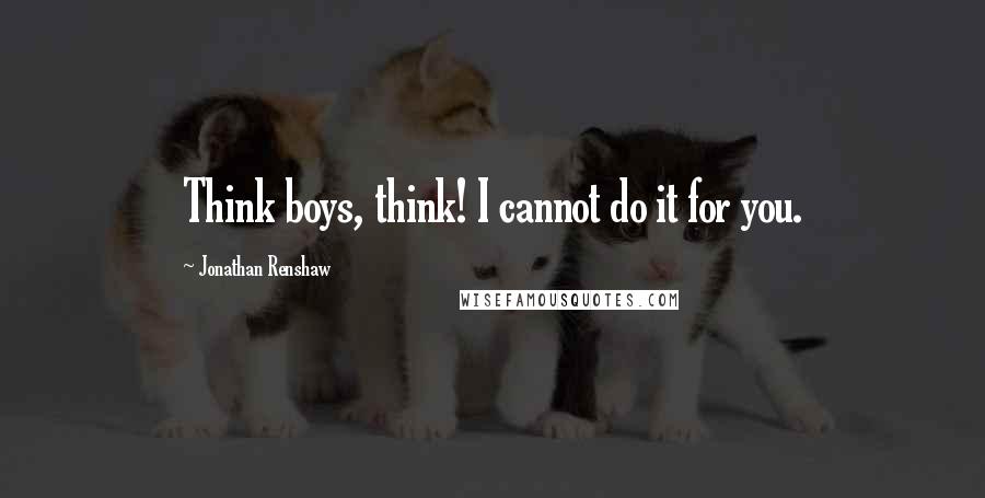 Jonathan Renshaw Quotes: Think boys, think! I cannot do it for you.