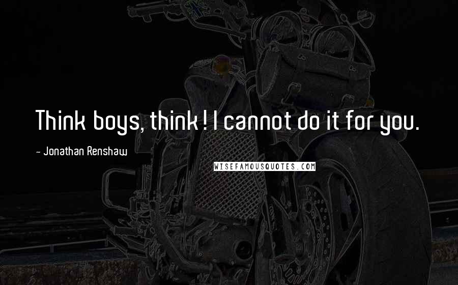 Jonathan Renshaw Quotes: Think boys, think! I cannot do it for you.