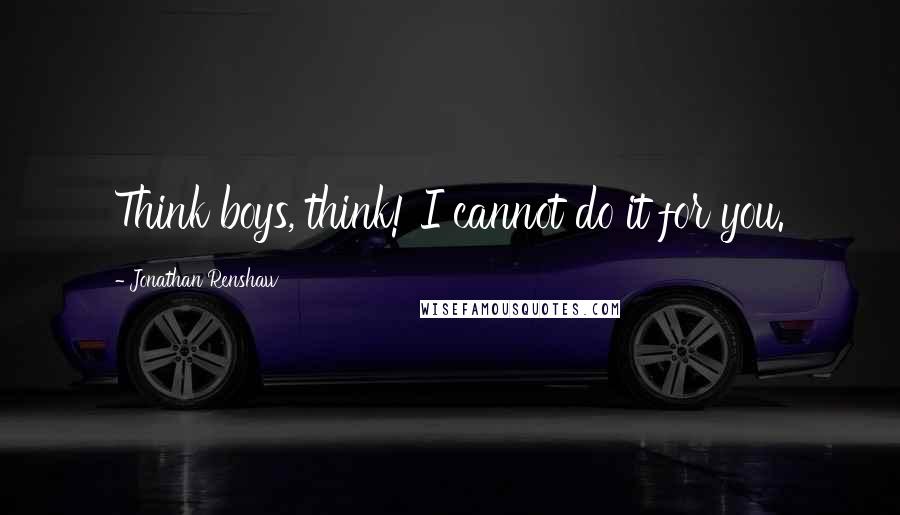 Jonathan Renshaw Quotes: Think boys, think! I cannot do it for you.