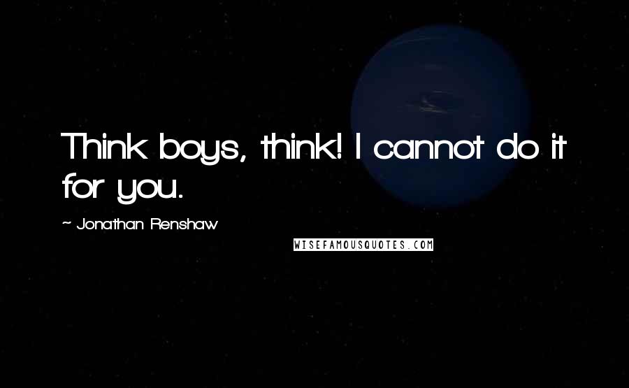 Jonathan Renshaw Quotes: Think boys, think! I cannot do it for you.