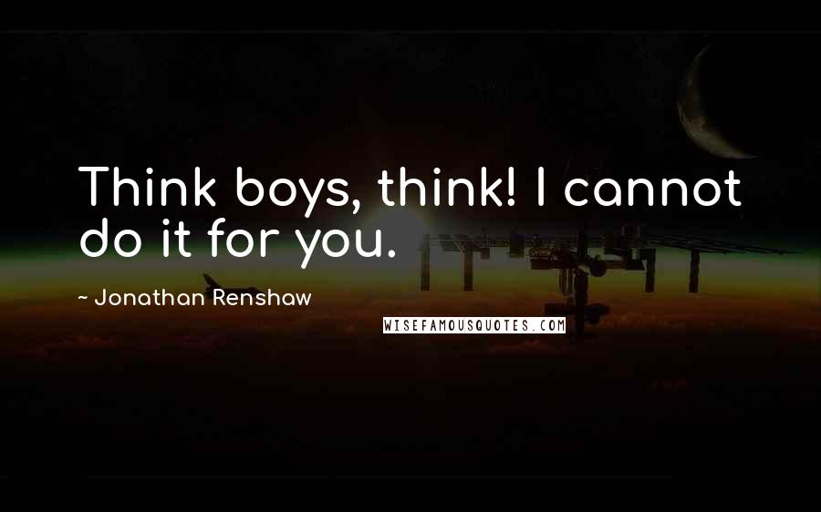 Jonathan Renshaw Quotes: Think boys, think! I cannot do it for you.