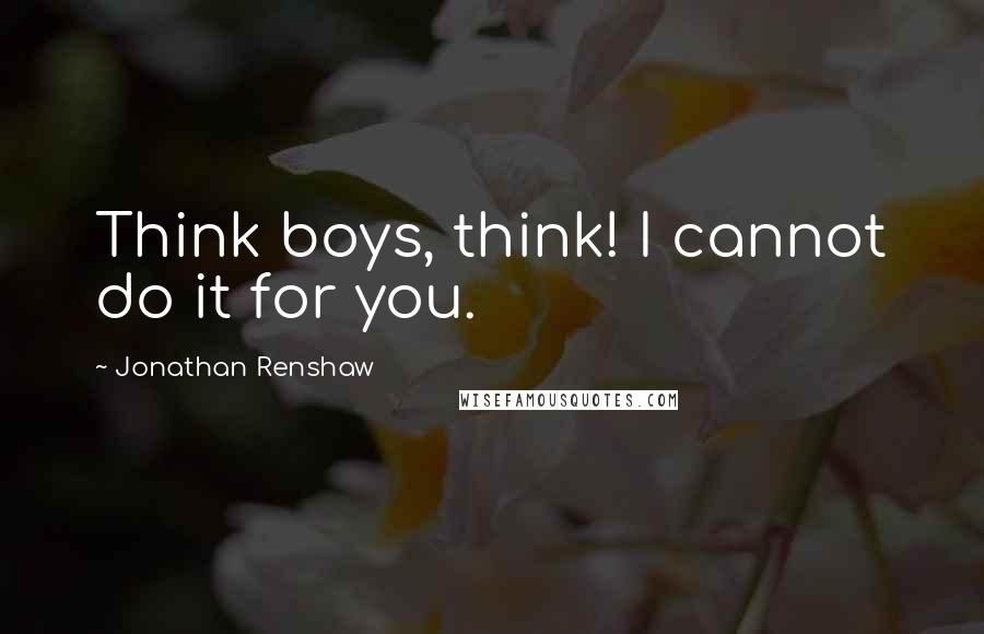 Jonathan Renshaw Quotes: Think boys, think! I cannot do it for you.