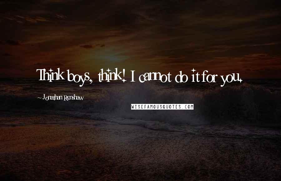 Jonathan Renshaw Quotes: Think boys, think! I cannot do it for you.