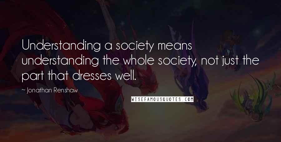 Jonathan Renshaw Quotes: Understanding a society means understanding the whole society, not just the part that dresses well.