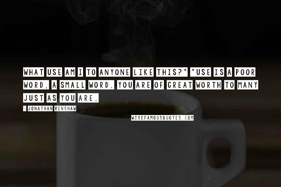 Jonathan Renshaw Quotes: what use am I to anyone like this?" "Use is a poor word, a small word. You are of great worth to many just as you are.