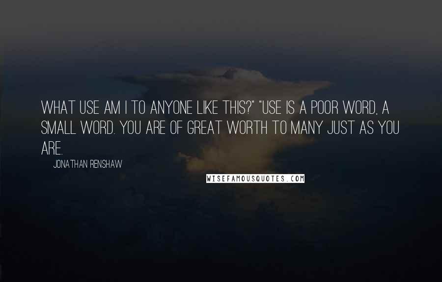 Jonathan Renshaw Quotes: what use am I to anyone like this?" "Use is a poor word, a small word. You are of great worth to many just as you are.