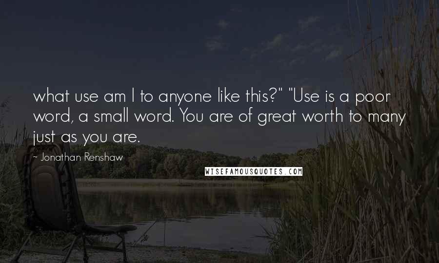 Jonathan Renshaw Quotes: what use am I to anyone like this?" "Use is a poor word, a small word. You are of great worth to many just as you are.