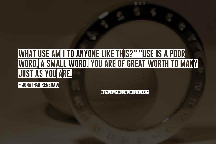 Jonathan Renshaw Quotes: what use am I to anyone like this?" "Use is a poor word, a small word. You are of great worth to many just as you are.