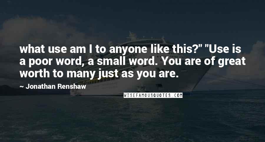 Jonathan Renshaw Quotes: what use am I to anyone like this?" "Use is a poor word, a small word. You are of great worth to many just as you are.