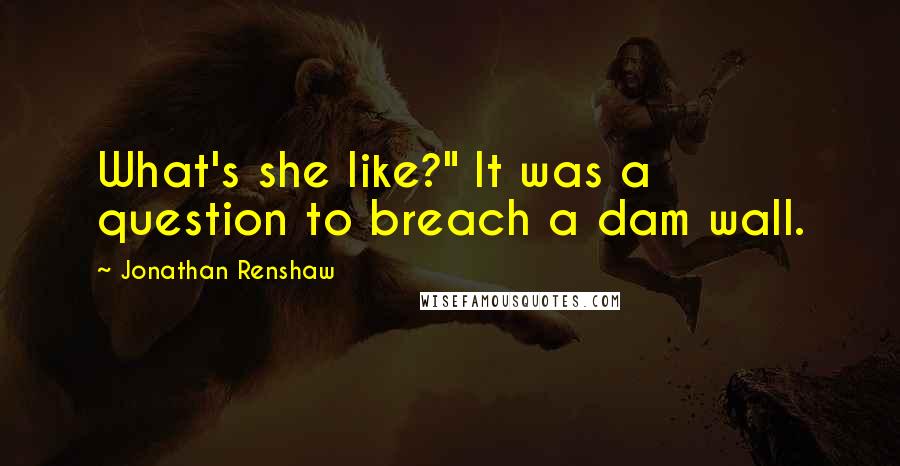 Jonathan Renshaw Quotes: What's she like?" It was a question to breach a dam wall.