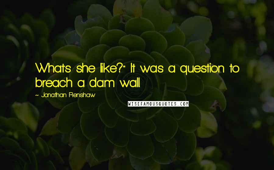 Jonathan Renshaw Quotes: What's she like?" It was a question to breach a dam wall.