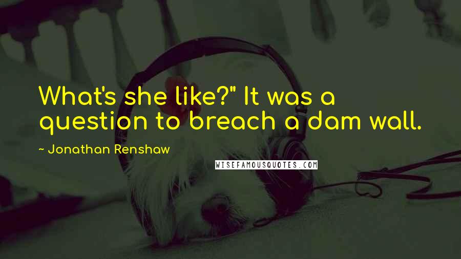 Jonathan Renshaw Quotes: What's she like?" It was a question to breach a dam wall.