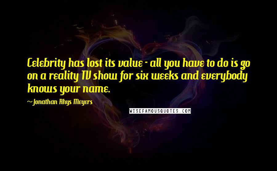 Jonathan Rhys Meyers Quotes: Celebrity has lost its value - all you have to do is go on a reality TV show for six weeks and everybody knows your name.