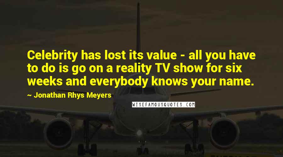 Jonathan Rhys Meyers Quotes: Celebrity has lost its value - all you have to do is go on a reality TV show for six weeks and everybody knows your name.