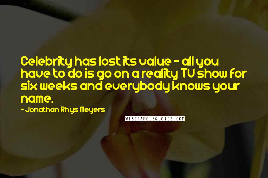 Jonathan Rhys Meyers Quotes: Celebrity has lost its value - all you have to do is go on a reality TV show for six weeks and everybody knows your name.