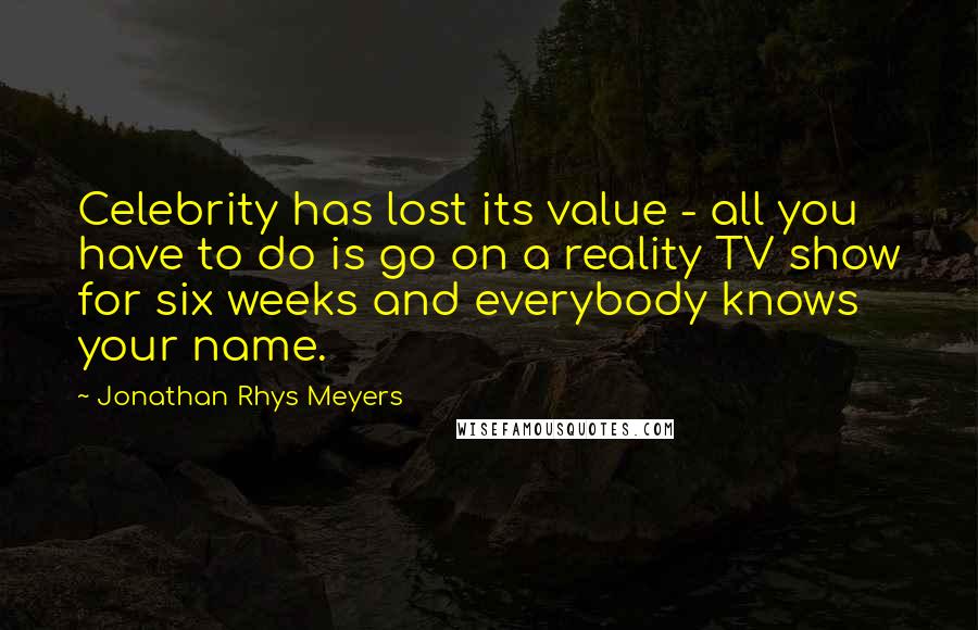 Jonathan Rhys Meyers Quotes: Celebrity has lost its value - all you have to do is go on a reality TV show for six weeks and everybody knows your name.