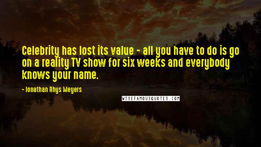 Jonathan Rhys Meyers Quotes: Celebrity has lost its value - all you have to do is go on a reality TV show for six weeks and everybody knows your name.