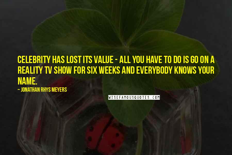 Jonathan Rhys Meyers Quotes: Celebrity has lost its value - all you have to do is go on a reality TV show for six weeks and everybody knows your name.