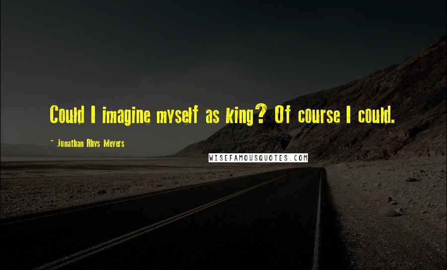 Jonathan Rhys Meyers Quotes: Could I imagine myself as king? Of course I could.