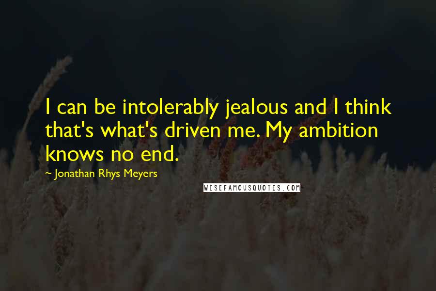 Jonathan Rhys Meyers Quotes: I can be intolerably jealous and I think that's what's driven me. My ambition knows no end.