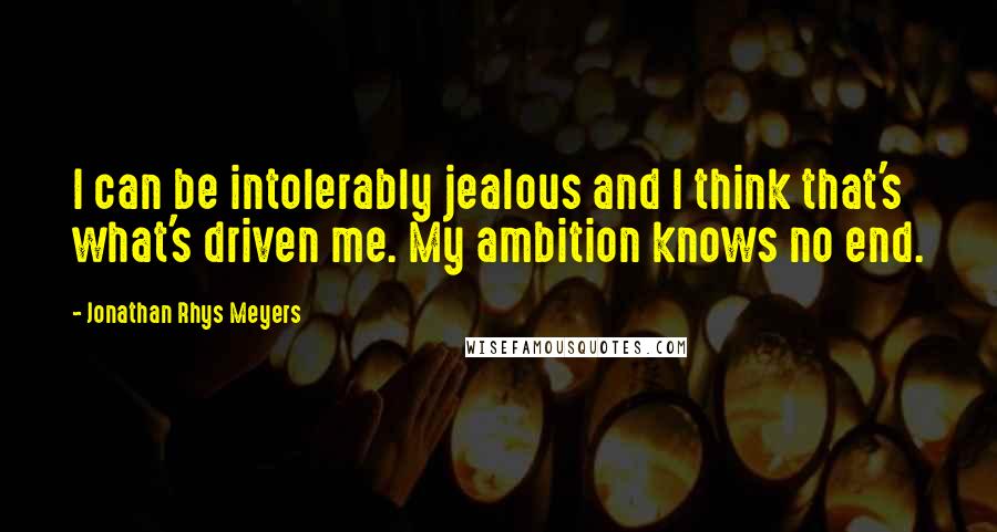 Jonathan Rhys Meyers Quotes: I can be intolerably jealous and I think that's what's driven me. My ambition knows no end.