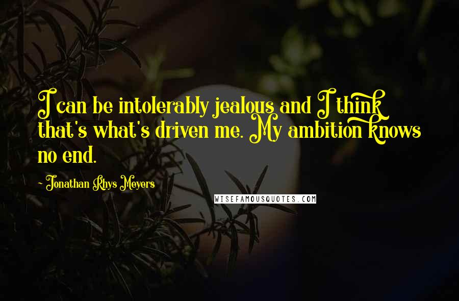 Jonathan Rhys Meyers Quotes: I can be intolerably jealous and I think that's what's driven me. My ambition knows no end.