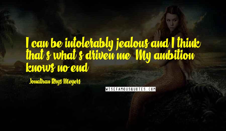 Jonathan Rhys Meyers Quotes: I can be intolerably jealous and I think that's what's driven me. My ambition knows no end.