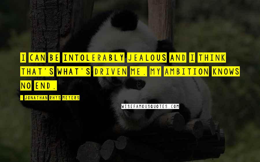 Jonathan Rhys Meyers Quotes: I can be intolerably jealous and I think that's what's driven me. My ambition knows no end.