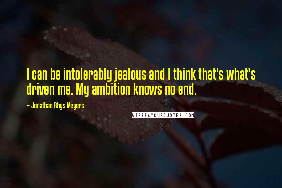 Jonathan Rhys Meyers Quotes: I can be intolerably jealous and I think that's what's driven me. My ambition knows no end.