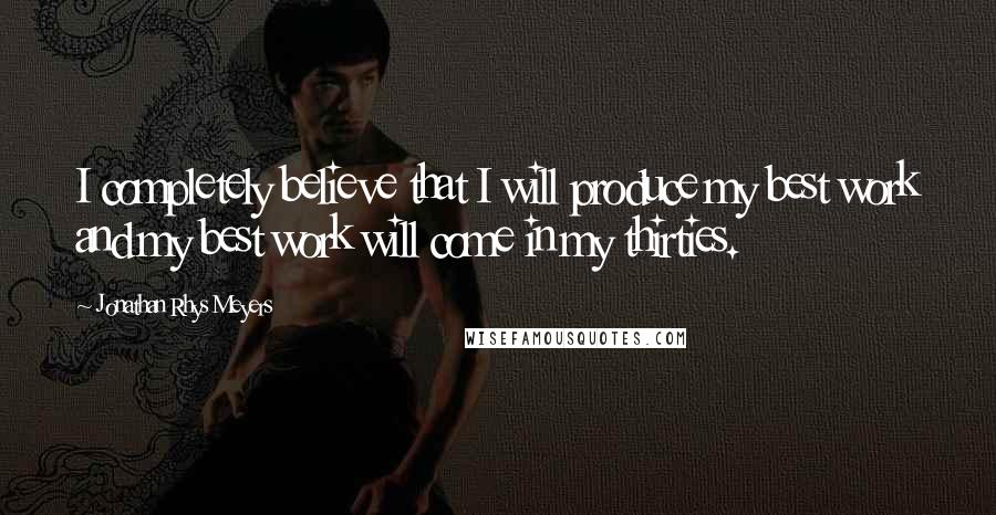 Jonathan Rhys Meyers Quotes: I completely believe that I will produce my best work and my best work will come in my thirties.