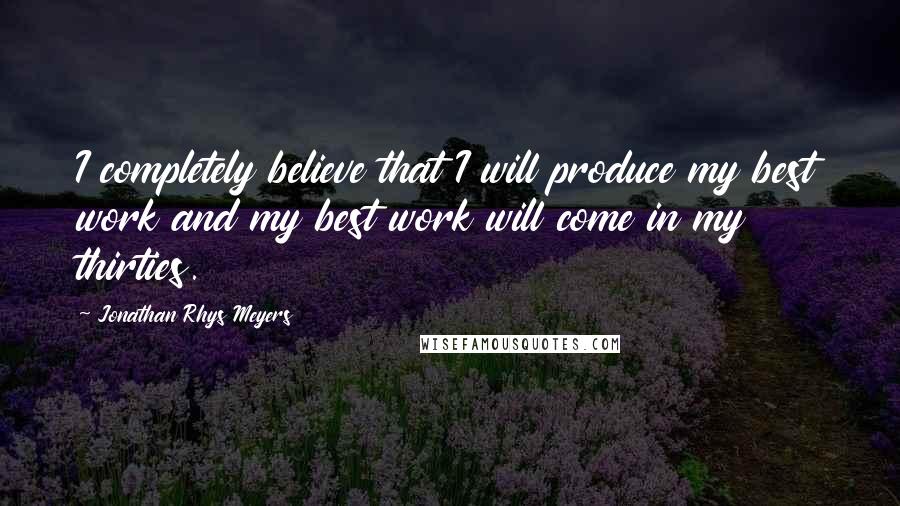 Jonathan Rhys Meyers Quotes: I completely believe that I will produce my best work and my best work will come in my thirties.