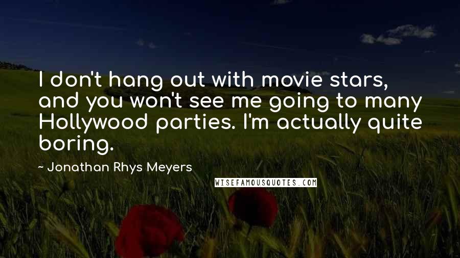 Jonathan Rhys Meyers Quotes: I don't hang out with movie stars, and you won't see me going to many Hollywood parties. I'm actually quite boring.