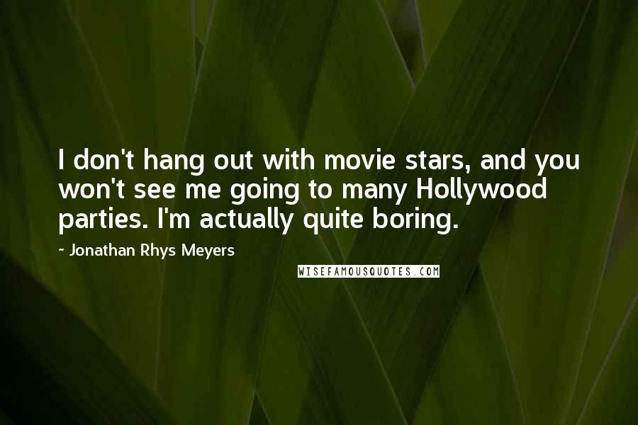 Jonathan Rhys Meyers Quotes: I don't hang out with movie stars, and you won't see me going to many Hollywood parties. I'm actually quite boring.