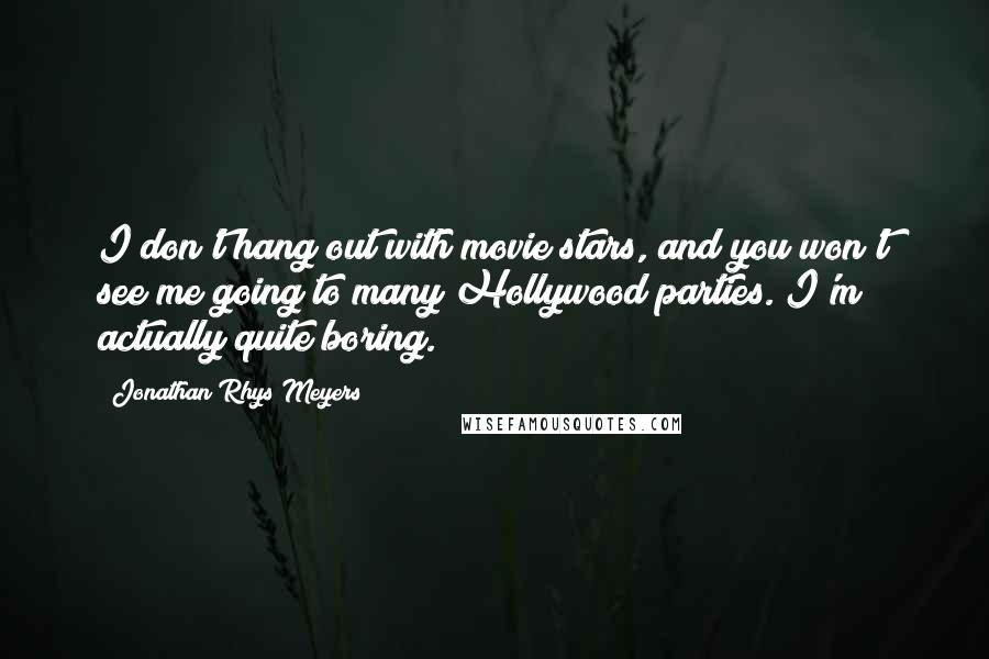 Jonathan Rhys Meyers Quotes: I don't hang out with movie stars, and you won't see me going to many Hollywood parties. I'm actually quite boring.