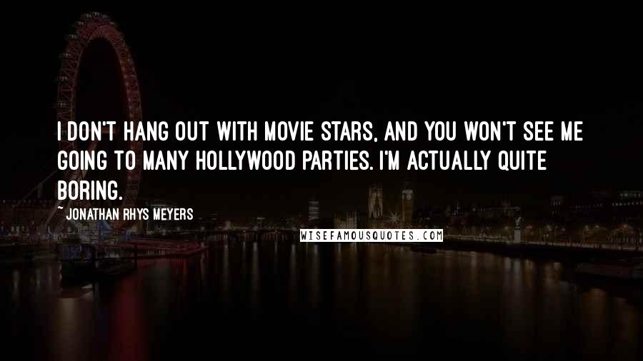 Jonathan Rhys Meyers Quotes: I don't hang out with movie stars, and you won't see me going to many Hollywood parties. I'm actually quite boring.