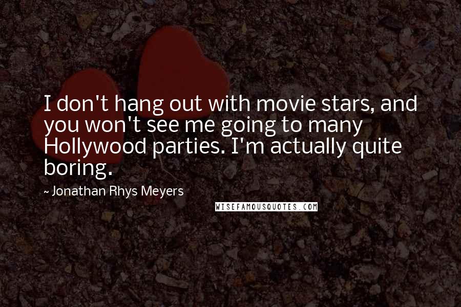 Jonathan Rhys Meyers Quotes: I don't hang out with movie stars, and you won't see me going to many Hollywood parties. I'm actually quite boring.