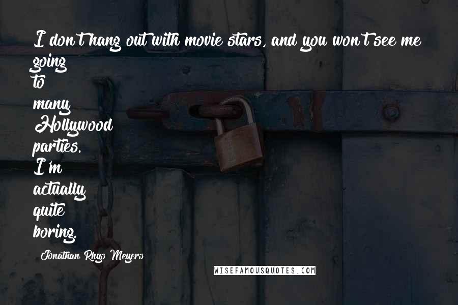 Jonathan Rhys Meyers Quotes: I don't hang out with movie stars, and you won't see me going to many Hollywood parties. I'm actually quite boring.