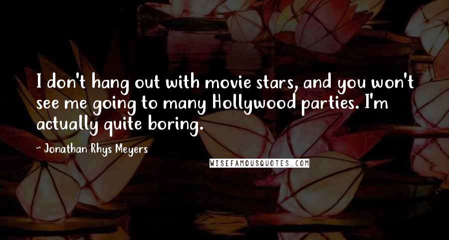 Jonathan Rhys Meyers Quotes: I don't hang out with movie stars, and you won't see me going to many Hollywood parties. I'm actually quite boring.