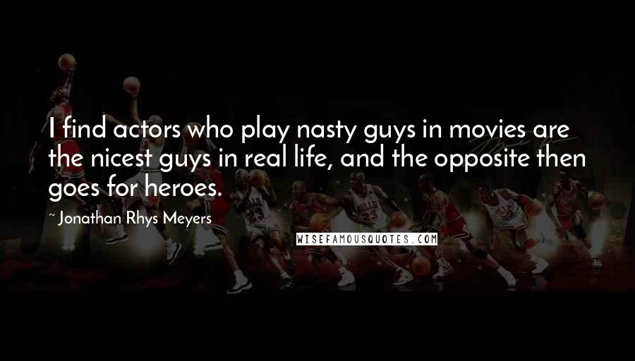 Jonathan Rhys Meyers Quotes: I find actors who play nasty guys in movies are the nicest guys in real life, and the opposite then goes for heroes.