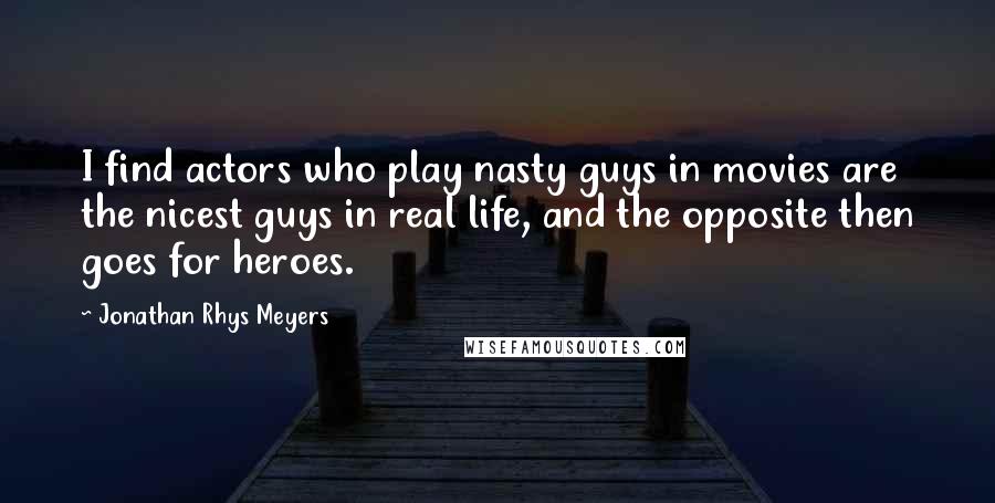 Jonathan Rhys Meyers Quotes: I find actors who play nasty guys in movies are the nicest guys in real life, and the opposite then goes for heroes.