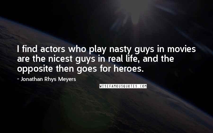 Jonathan Rhys Meyers Quotes: I find actors who play nasty guys in movies are the nicest guys in real life, and the opposite then goes for heroes.