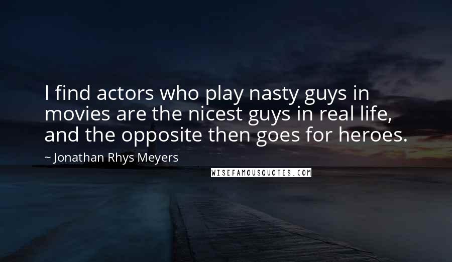 Jonathan Rhys Meyers Quotes: I find actors who play nasty guys in movies are the nicest guys in real life, and the opposite then goes for heroes.
