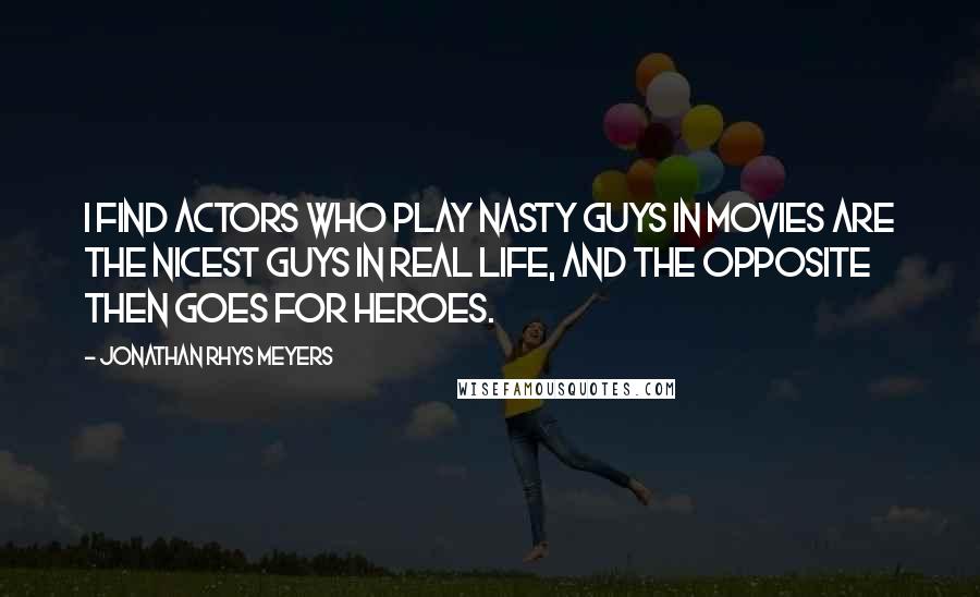 Jonathan Rhys Meyers Quotes: I find actors who play nasty guys in movies are the nicest guys in real life, and the opposite then goes for heroes.