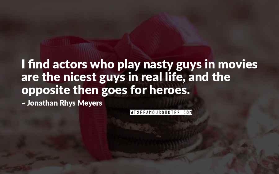 Jonathan Rhys Meyers Quotes: I find actors who play nasty guys in movies are the nicest guys in real life, and the opposite then goes for heroes.