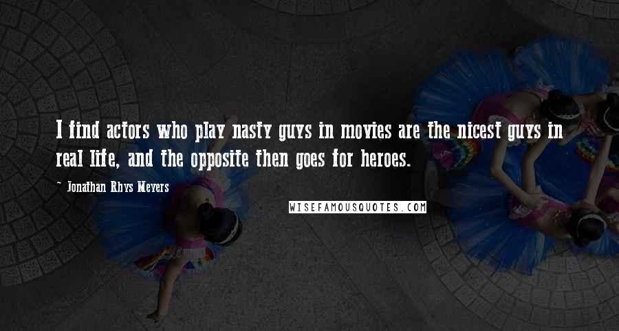 Jonathan Rhys Meyers Quotes: I find actors who play nasty guys in movies are the nicest guys in real life, and the opposite then goes for heroes.