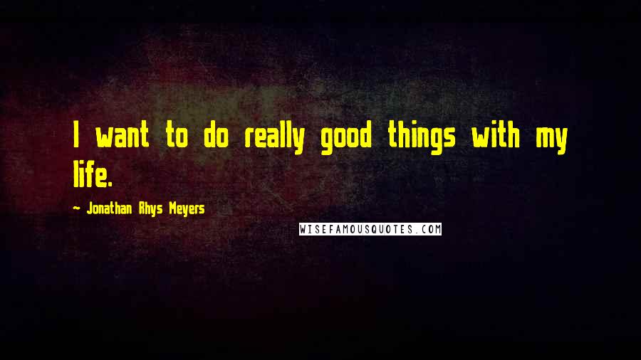 Jonathan Rhys Meyers Quotes: I want to do really good things with my life.