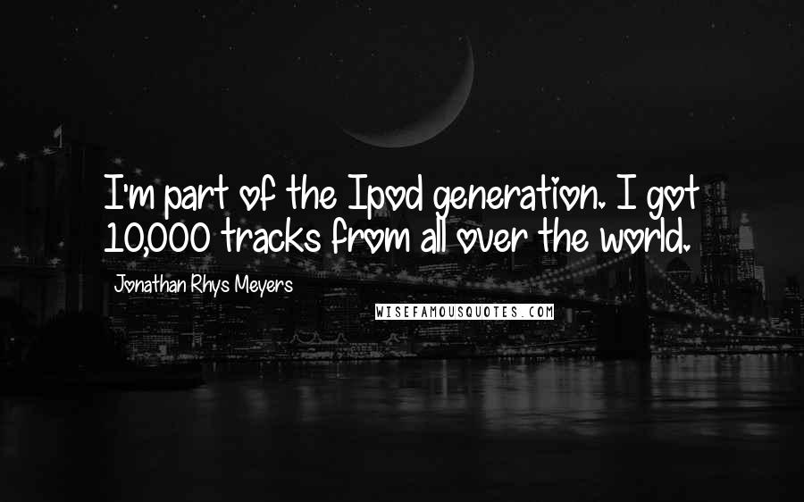 Jonathan Rhys Meyers Quotes: I'm part of the Ipod generation. I got 10,000 tracks from all over the world.