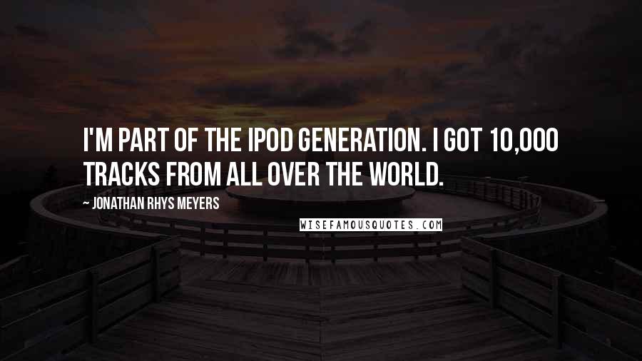 Jonathan Rhys Meyers Quotes: I'm part of the Ipod generation. I got 10,000 tracks from all over the world.